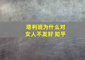 塔利班为什么对女人不友好 知乎